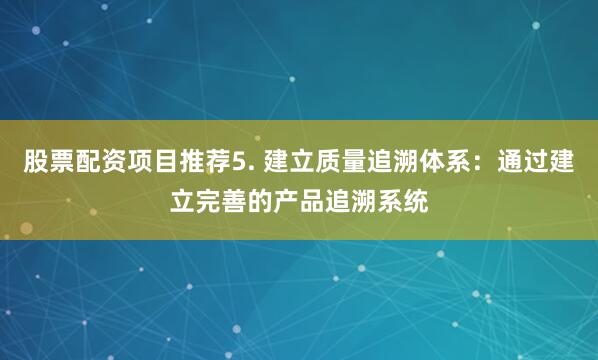 股票配资项目推荐5. 建立质量追溯体系：通过建立完善的产品追溯系统