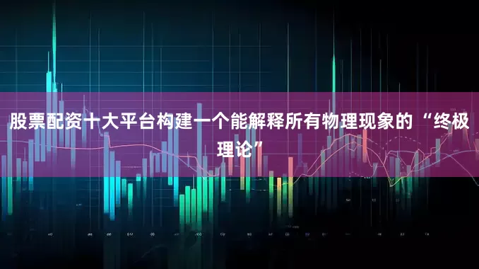 股票配资十大平台构建一个能解释所有物理现象的 “终极理论”