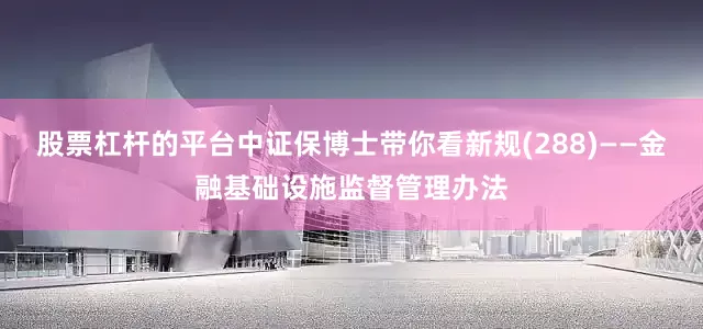 股票杠杆的平台中证保博士带你看新规(288)——金融基础设施监督管理办法