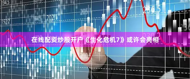 在线配资炒股开户《生化危机7》或许会亮相
