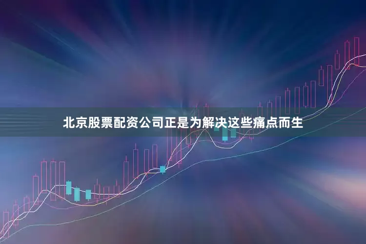 北京股票配资公司正是为解决这些痛点而生