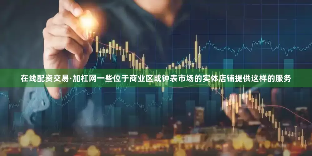 在线配资交易·加杠网一些位于商业区或钟表市场的实体店铺提供这样的服务