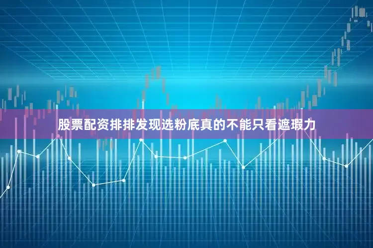 股票配资排排发现选粉底真的不能只看遮瑕力