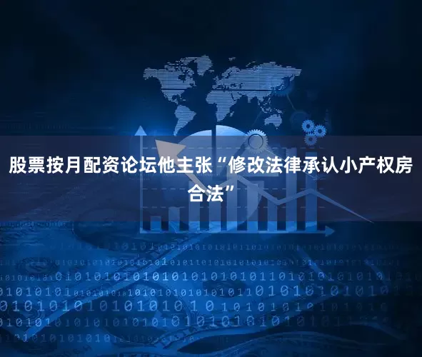 股票按月配资论坛他主张“修改法律承认小产权房合法”