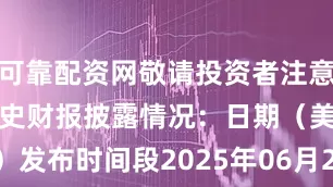 可靠配资网敬请投资者注意！该公司的历史财报披露情况：日期（美东时间）发布时间段2025年06月25日盘后2025年03月20日盘后2024年12月18日盘后