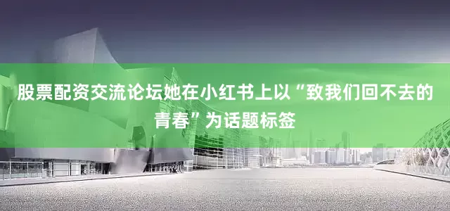 股票配资交流论坛她在小红书上以“致我们回不去的青春”为话题标签