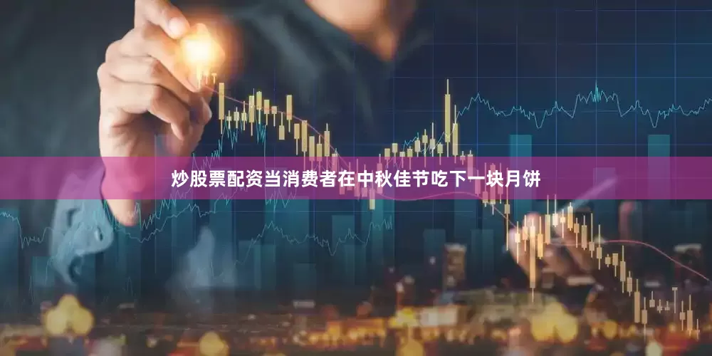 炒股票配资当消费者在中秋佳节吃下一块月饼