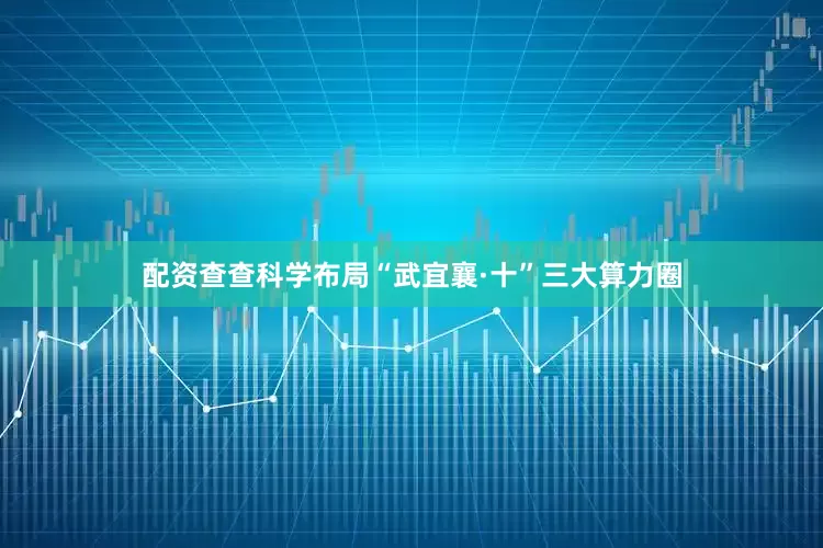 配资查查科学布局“武宜襄·十”三大算力圈