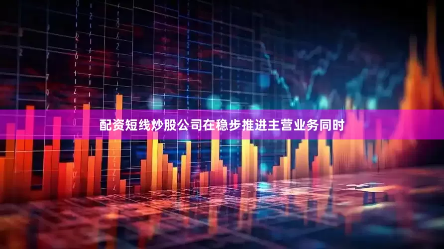 配资短线炒股公司在稳步推进主营业务同时