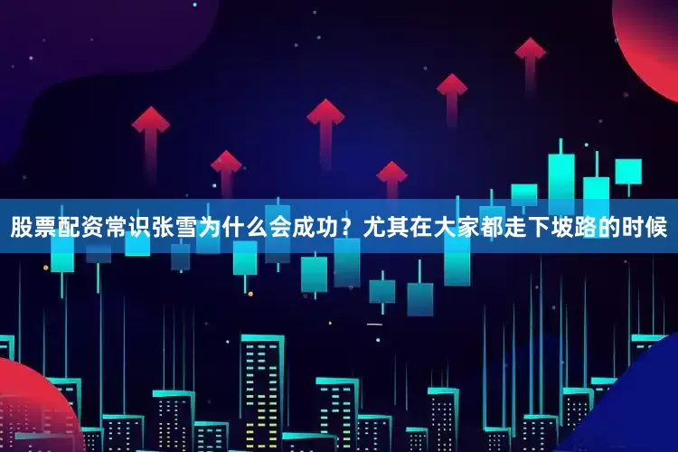 股票配资常识张雪为什么会成功？尤其在大家都走下坡路的时候