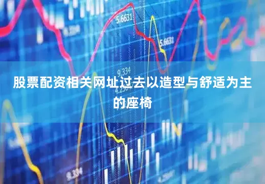 股票配资相关网址过去以造型与舒适为主的座椅