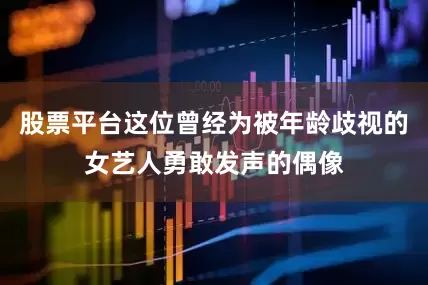 股票平台这位曾经为被年龄歧视的女艺人勇敢发声的偶像