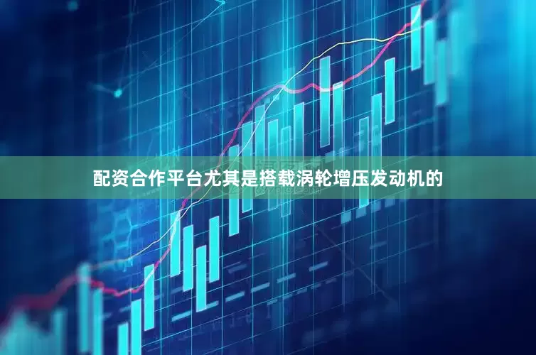 配资合作平台尤其是搭载涡轮增压发动机的
