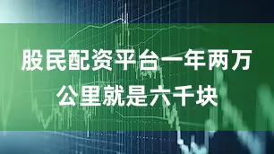 股民配资平台一年两万公里就是六千块