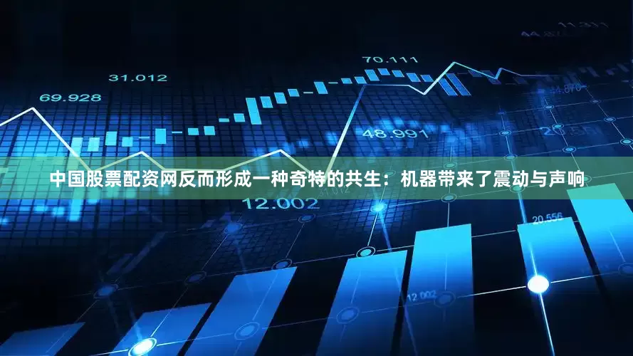 中国股票配资网反而形成一种奇特的共生：机器带来了震动与声响