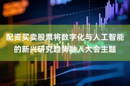 配资买卖股票将数字化与人工智能的新兴研究趋势融入大会主题