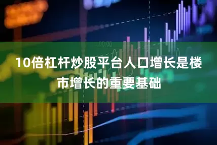 10倍杠杆炒股平台人口增长是楼市增长的重要基础