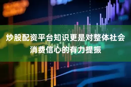 炒股配资平台知识更是对整体社会消费信心的有力提振