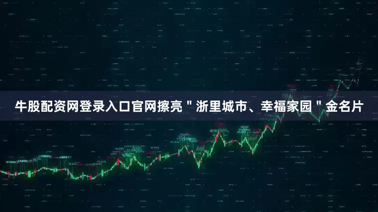 牛股配资网登录入口官网擦亮＂浙里城市、幸福家园＂金名片