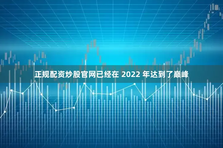 正规配资炒股官网已经在 2022 年达到了巅峰