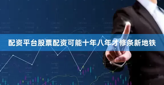 配资平台股票配资可能十年八年才修条新地铁