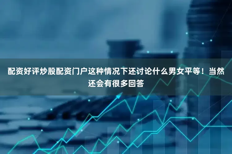 配资好评炒股配资门户这种情况下还讨论什么男女平等！当然还会有很多回答