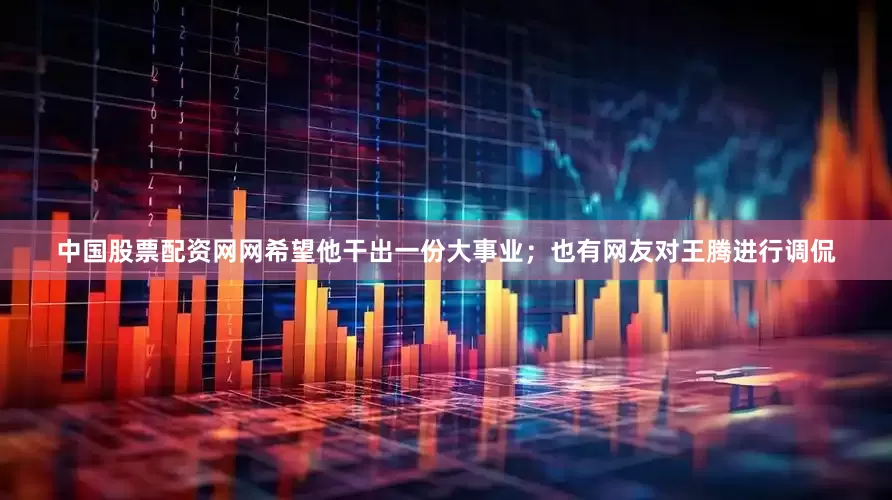 中国股票配资网网希望他干出一份大事业；也有网友对王腾进行调侃
