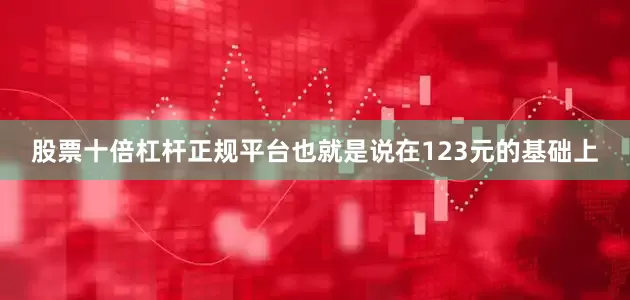 股票十倍杠杆正规平台也就是说在123元的基础上